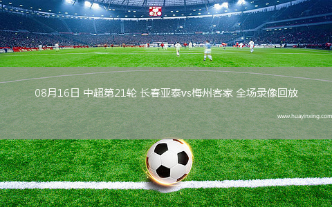 08月16日 中超第21轮 长春亚泰vs梅州客家 全场录像回放
